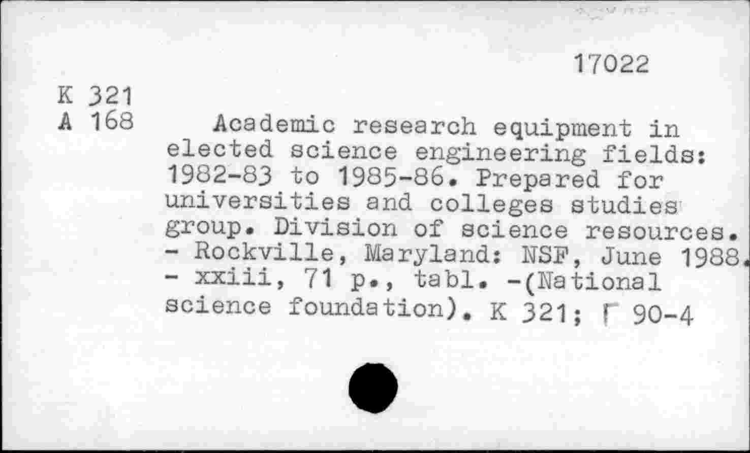 ﻿17022
K 321
A 168 Academic research equipment in elected science engineering fields: 1982-83 to 1985-86. Prepared for universities and colleges studies group. Division of science resources.
-	Rockville, Maryland: NSF, June 1988
-	xxiii, 71 p., tabl. -(National science foundation). K 321; f 90-4